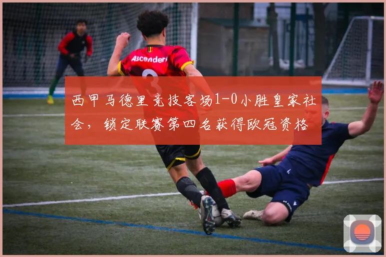 西甲马德里竞技客场1-0小胜皇家社会，锁定联赛第四名获得欧冠资格