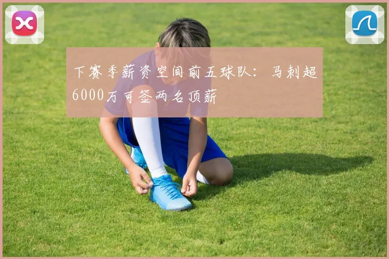 下赛季薪资空间前五球队：马刺超6000万可签两名顶薪