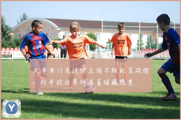 天津津门虎连续主场不败纪录延续，对手投诉草坪质量暗藏隐患