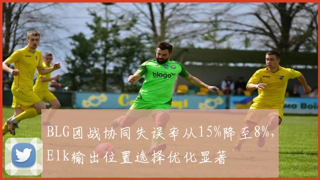 BLG团战协同失误率从15%降至8%,Elk输出位置选择优化显著