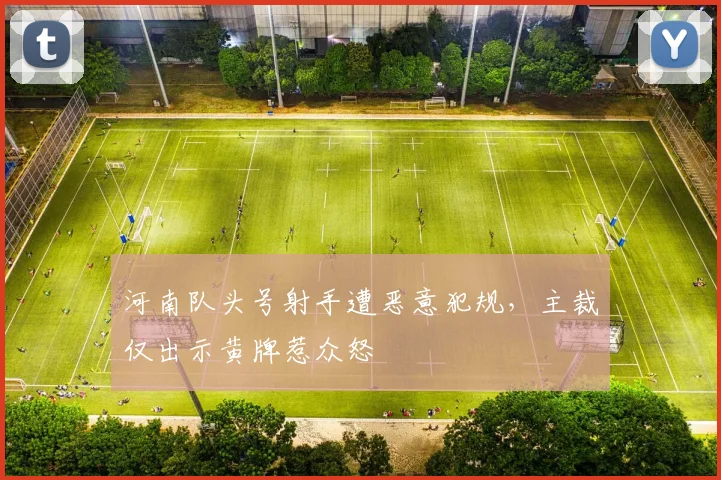 河南队头号射手遭恶意犯规，主裁仅出示黄牌惹众怒