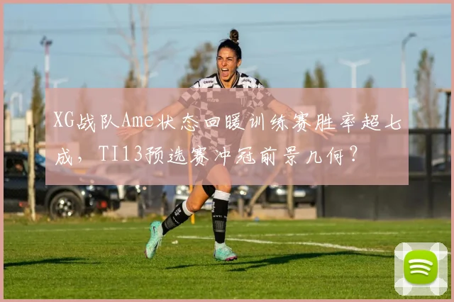 XG战队Ame状态回暖训练赛胜率超七成，TI13预选赛冲冠前景几何？