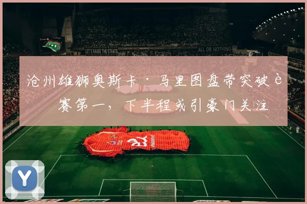 沧州雄狮奥斯卡·马里图盘带突破联赛第一，下半程或引豪门关注