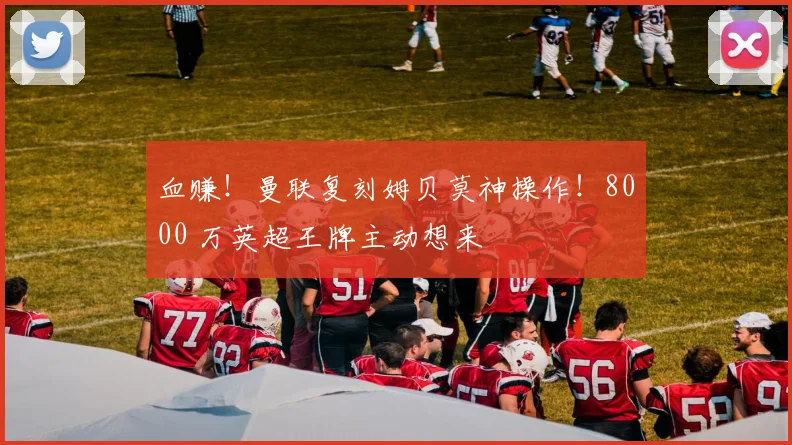 血赚！曼联复刻姆贝莫神操作！8000 万英超王牌主动想来