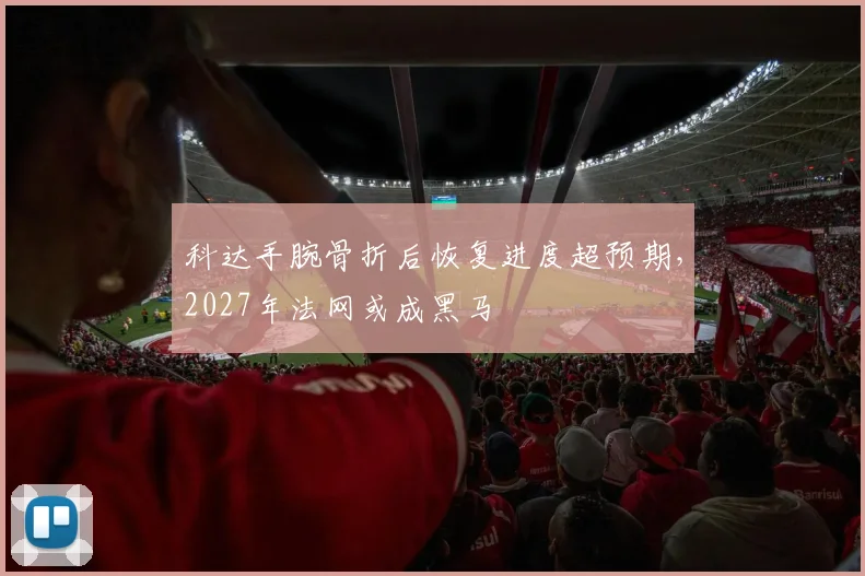 科达手腕骨折后恢复进度超预期，2027年法网或成黑马