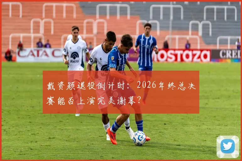 戴资颖退役倒计时：2026年终总决赛能否上演完美谢幕？