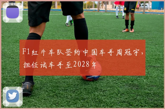 F1红牛车队签约中国车手周冠宇，担任试车手至2028年